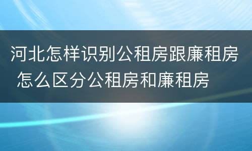 河北怎样识别公租房跟廉租房 怎么区分公租房和廉租房