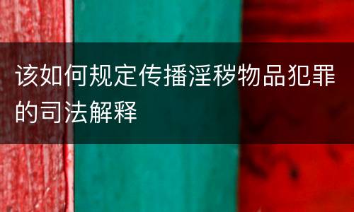 该如何规定传播淫秽物品犯罪的司法解释