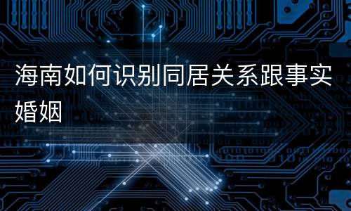 海南如何识别同居关系跟事实婚姻