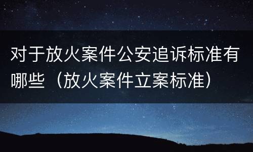 对于放火案件公安追诉标准有哪些（放火案件立案标准）