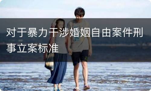 对于暴力干涉婚姻自由案件刑事立案标准