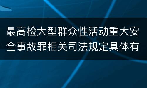 最高检大型群众性活动重大安全事故罪相关司法规定具体有哪些重要内容