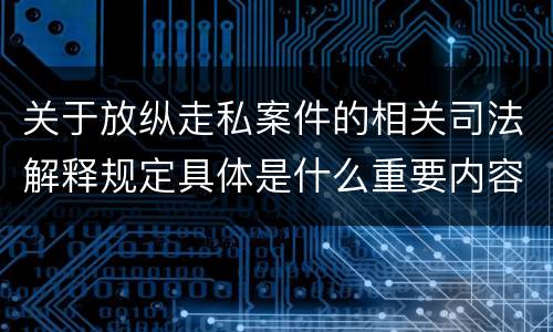 关于放纵走私案件的相关司法解释规定具体是什么重要内容