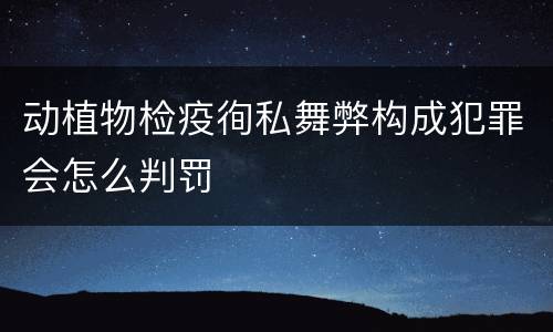 动植物检疫徇私舞弊构成犯罪会怎么判罚