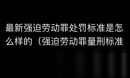 最新强迫劳动罪处罚标准是怎么样的（强迫劳动罪量刑标准）