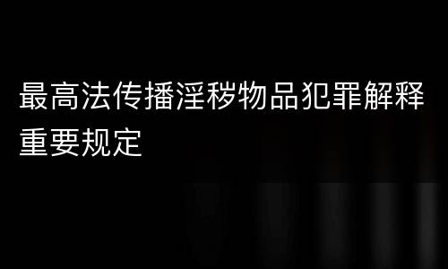 最高法传播淫秽物品犯罪解释重要规定