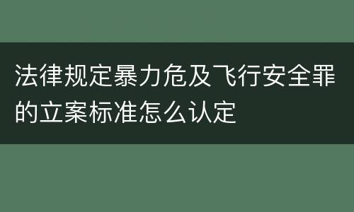 法律规定暴力危及飞行安全罪的立案标准怎么认定
