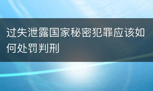 过失泄露国家秘密犯罪应该如何处罚判刑