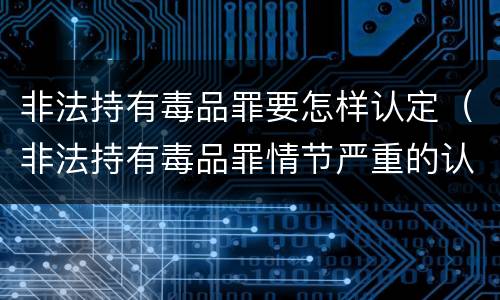 非法持有毒品罪要怎样认定（非法持有毒品罪情节严重的认定）