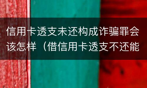 信用卡透支未还构成诈骗罪会该怎样（借信用卡透支不还能告诈骗吗）