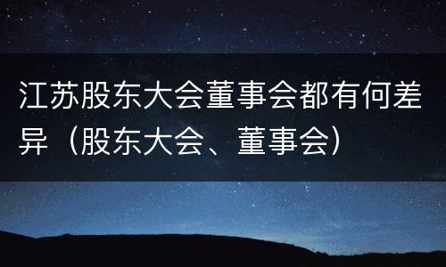 江苏股东大会董事会都有何差异（股东大会、董事会）