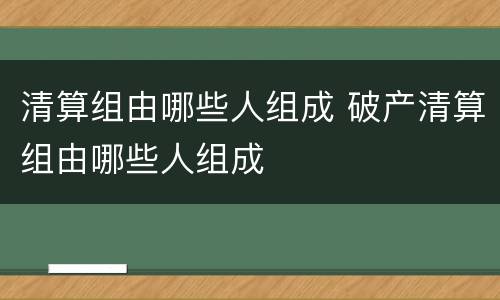 清算组由哪些人组成 破产清算组由哪些人组成