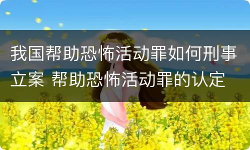 我国帮助恐怖活动罪如何刑事立案 帮助恐怖活动罪的认定