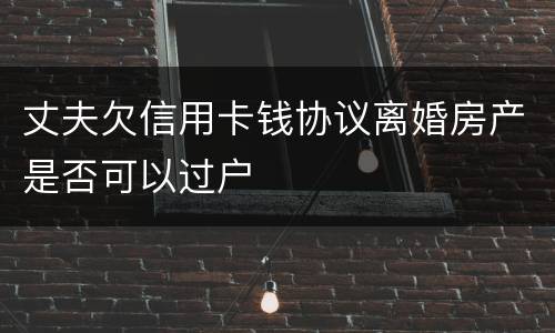 丈夫欠信用卡钱协议离婚房产是否可以过户