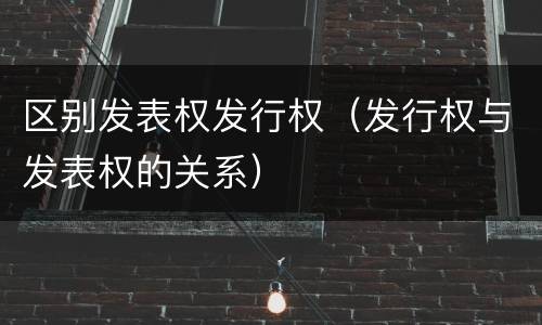 区别发表权发行权（发行权与发表权的关系）