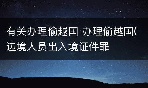 有关办理偷越国 办理偷越国(边境人员出入境证件罪