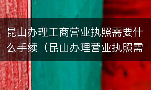 昆山办理工商营业执照需要什么手续（昆山办理营业执照需要什么资料）