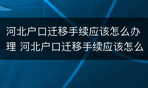 河北户口迁移手续应该怎么办理 河北户口迁移手续应该怎么办理呢