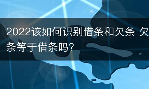 2022该如何识别借条和欠条 欠条等于借条吗?