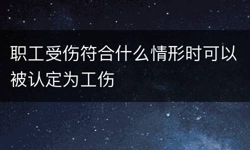 职工受伤符合什么情形时可以被认定为工伤