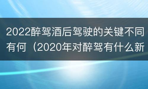 2022醉驾酒后驾驶的关键不同有何（2020年对醉驾有什么新规定?）