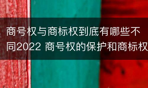 商号权与商标权到底有哪些不同2022 商号权的保护和商标权的保护一样是全国性范围的