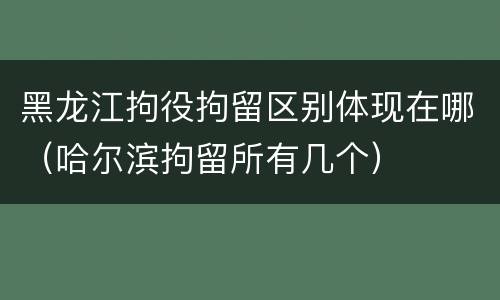 黑龙江拘役拘留区别体现在哪（哈尔滨拘留所有几个）