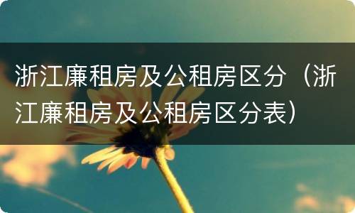 浙江廉租房及公租房区分（浙江廉租房及公租房区分表）