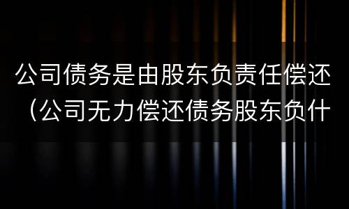 公司债务是由股东负责任偿还（公司无力偿还债务股东负什么责任）