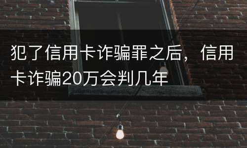 犯了信用卡诈骗罪之后，信用卡诈骗20万会判几年