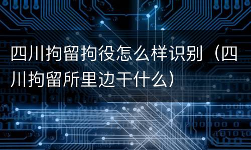 四川拘留拘役怎么样识别(四川拘留所里边干什么)