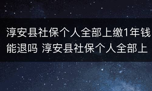 淳安县社保个人全部上缴1年钱能退吗 淳安县社保个人全部上缴1年钱能退吗现在