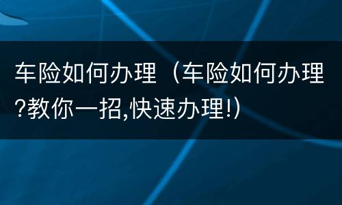 车险如何办理（车险如何办理?教你一招,快速办理!）