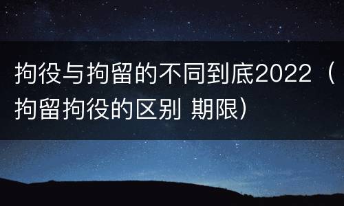 拘役与拘留的不同到底2022（拘留拘役的区别 期限）