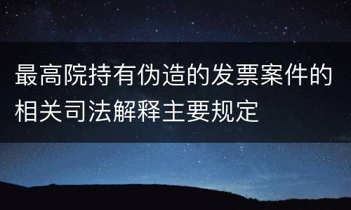 最高院持有伪造的发票案件的相关司法解释主要规定