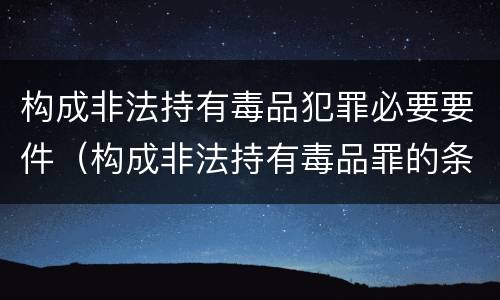 构成非法持有毒品犯罪必要要件（构成非法持有毒品罪的条件有）