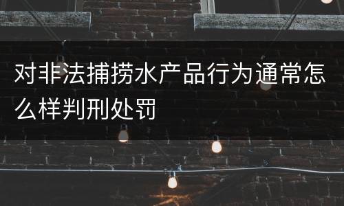 对非法捕捞水产品行为通常怎么样判刑处罚