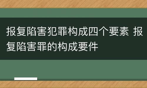 报复陷害犯罪构成四个要素 报复陷害罪的构成要件