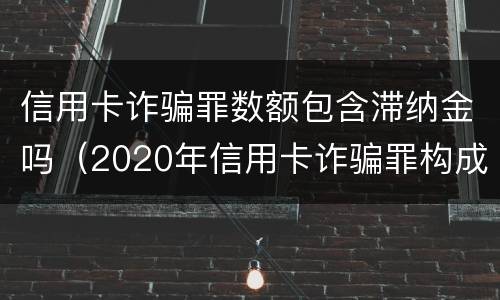 信用卡诈骗罪数额包含滞纳金吗（2020年信用卡诈骗罪构成要件）