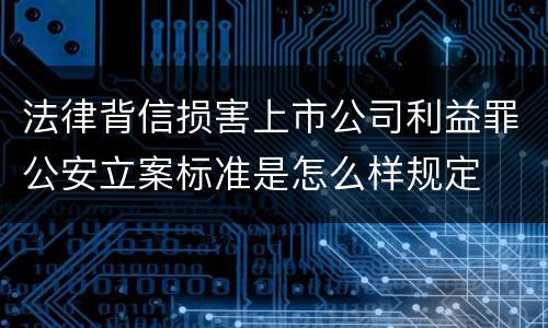 法律背信损害上市公司利益罪公安立案标准是怎么样规定