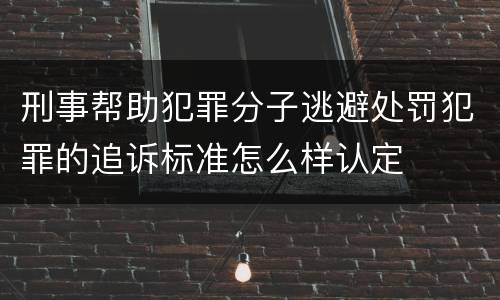 刑事帮助犯罪分子逃避处罚犯罪的追诉标准怎么样认定