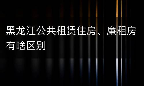 黑龙江公共租赁住房、廉租房有啥区别
