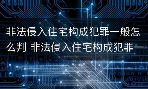 非法侵入住宅构成犯罪一般怎么判 非法侵入住宅构成犯罪一般怎么判刑