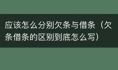 应该怎么分别欠条与借条（欠条借条的区别到底怎么写）