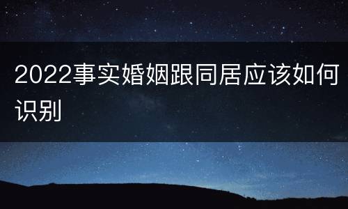 2022事实婚姻跟同居应该如何识别