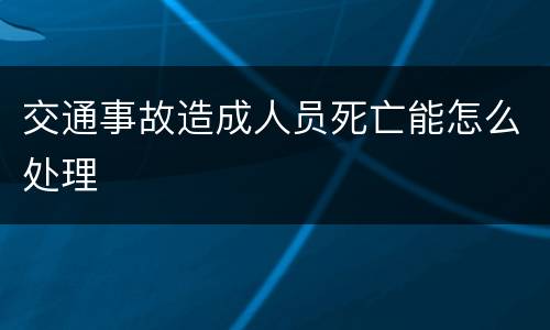 交通事故造成人员死亡能怎么处理