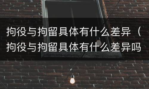 拘役与拘留具体有什么差异（拘役与拘留具体有什么差异吗）