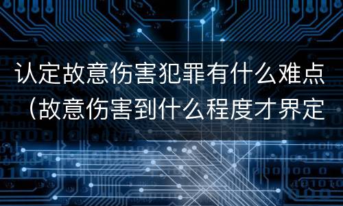 认定故意伤害犯罪有什么难点（故意伤害到什么程度才界定为犯罪?）