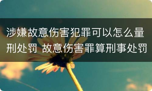 涉嫌故意伤害犯罪可以怎么量刑处罚 故意伤害罪算刑事处罚吗