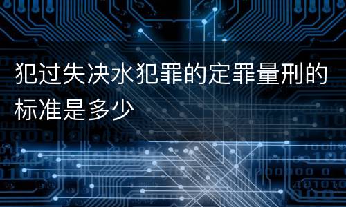 犯过失决水犯罪的定罪量刑的标准是多少
